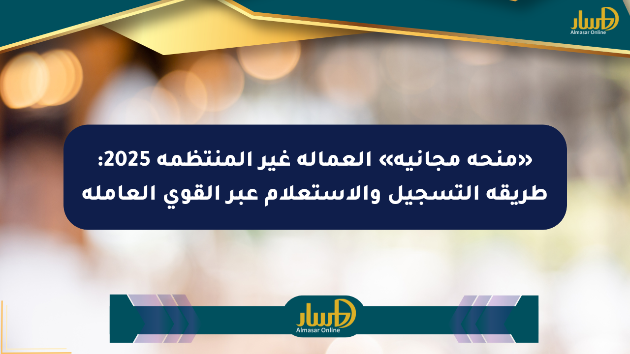 «منحة مجانية» العمالة غير المنتظمة 2025: طريقة التسجيل والاستعلام عبر القوى العاملة